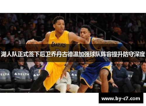 湖人队正式签下后卫乔丹古德温加强球队阵容提升防守深度