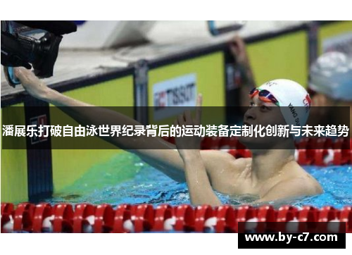 潘展乐打破自由泳世界纪录背后的运动装备定制化创新与未来趋势