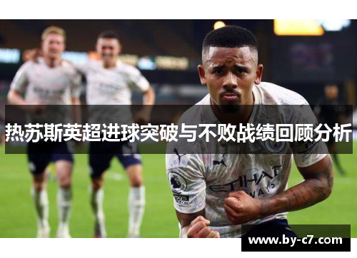 热苏斯英超进球突破与不败战绩回顾分析
