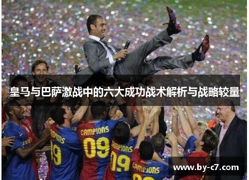 皇马与巴萨激战中的六大成功战术解析与战略较量 皇马与巴萨激战中的六大成功战术解析与战略较量