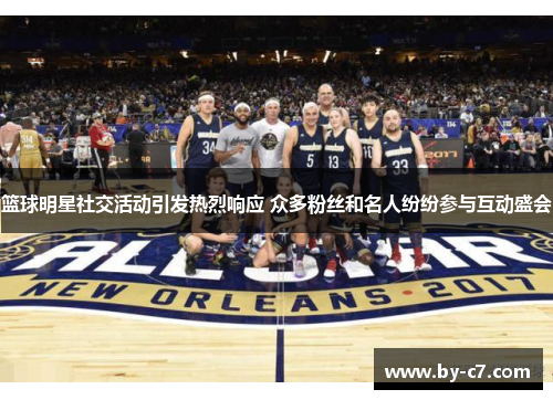 篮球明星社交活动引发热烈响应 众多粉丝和名人纷纷参与互动盛会 篮球明星社交活动引发热烈响应 众多粉丝和名人纷纷参与互动盛会