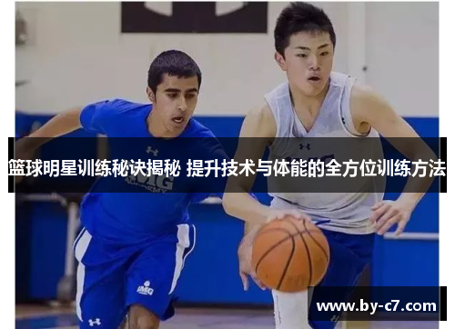 篮球明星训练秘诀揭秘 提升技术与体能的全方位训练方法