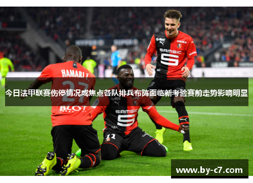 今日法甲联赛伤停情况成焦点各队排兵布阵面临新考验赛前走势影响明显