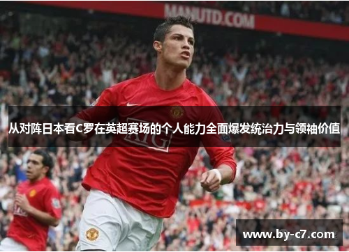 从对阵日本看C罗在英超赛场的个人能力全面爆发统治力与领袖价值