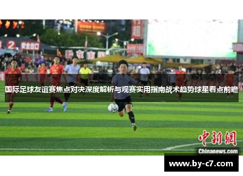 国际足球友谊赛焦点对决深度解析与观赛实用指南战术趋势球星看点前瞻