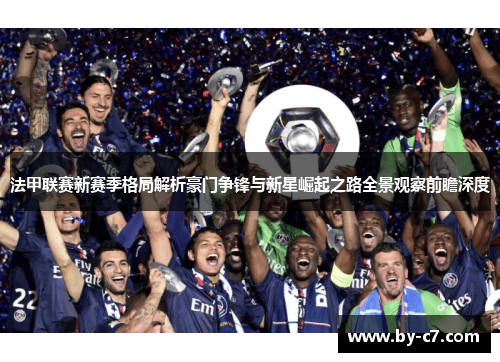 法甲联赛新赛季格局解析豪门争锋与新星崛起之路全景观察前瞻深度
