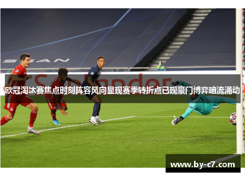 欧冠淘汰赛焦点时刻阵容风向显现赛季转折点已现豪门博弈暗流涌动