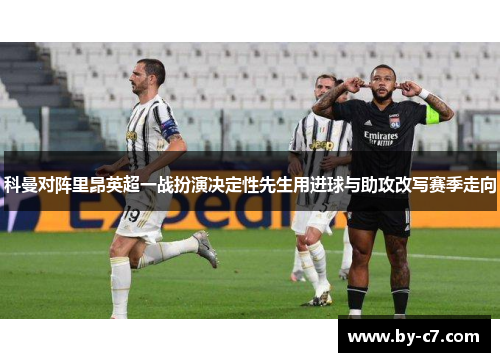科曼对阵里昂英超一战扮演决定性先生用进球与助攻改写赛季走向