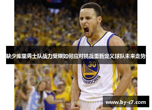 缺少库里勇士队战力受限如何应对挑战重新定义球队未来走势 缺少库里勇士队战力受限如何应对挑战重新定义球队未来走势