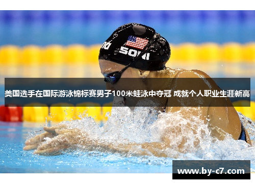 美国选手在国际游泳锦标赛男子100米蛙泳中夺冠 成就个人职业生涯新高