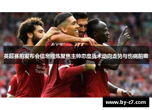 英超赛前发布会信息提炼聚焦主帅态度战术动向走势与伤病前瞻
