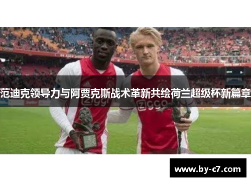 范迪克领导力与阿贾克斯战术革新共绘荷兰超级杯新篇章