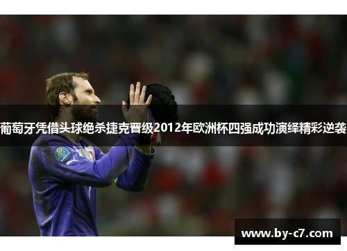 葡萄牙凭借头球绝杀捷克晋级2012年欧洲杯四强成功演绎精彩逆袭