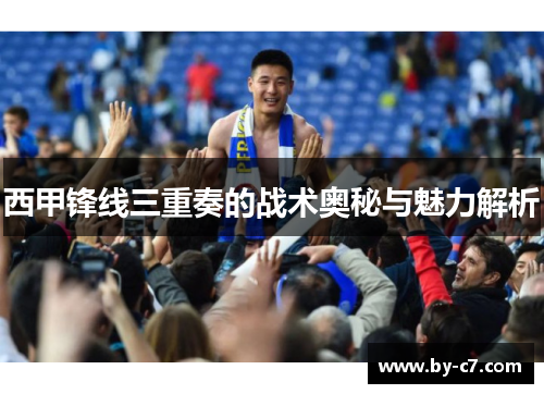 西甲锋线三重奏的战术奥秘与魅力解析 西甲锋线三重奏的战术奥秘与魅力解析