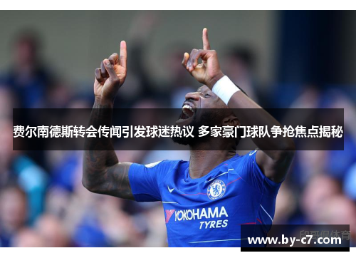 费尔南德斯转会传闻引发球迷热议 多家豪门球队争抢焦点揭秘