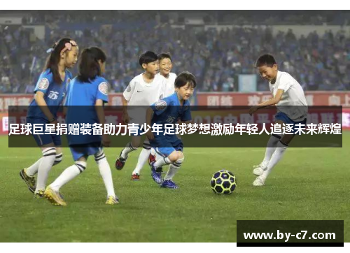 足球巨星捐赠装备助力青少年足球梦想激励年轻人追逐未来辉煌