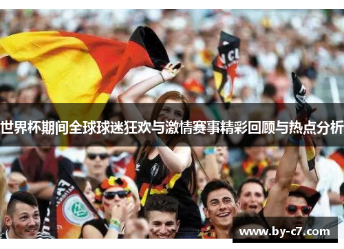 世界杯期间全球球迷狂欢与激情赛事精彩回顾与热点分析