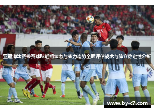 亚冠淘汰赛参赛球队近期状态与实力走势全面评估战术与阵容稳定性分析