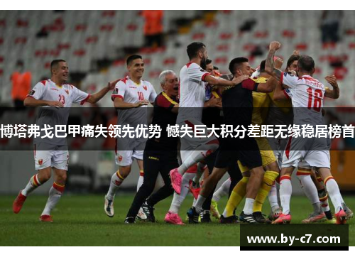 博塔弗戈巴甲痛失领先优势 憾失巨大积分差距无缘稳居榜首 博塔弗戈巴甲痛失领先优势 憾失巨大积分差距无缘稳居榜首