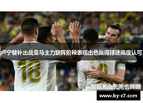 卢宁替补出战皇马主力缺阵阶段表现出色赢得球迷高度认可