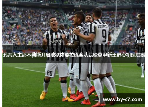 孔蒂入主那不勒斯开启地狱体能拉练全队哀嚎意甲新王野心初现震撼