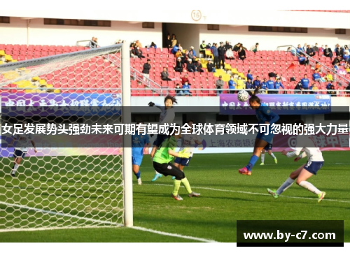 女足发展势头强劲未来可期有望成为全球体育领域不可忽视的强大力量