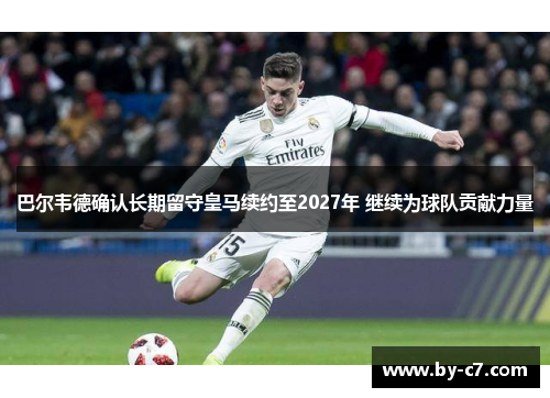 巴尔韦德确认长期留守皇马续约至2027年 继续为球队贡献力量