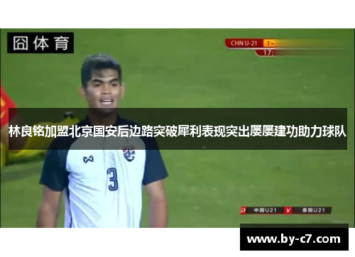 林良铭加盟北京国安后边路突破犀利表现突出屡屡建功助力球队