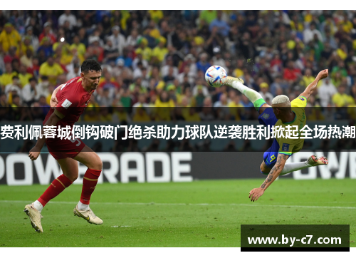 费利佩蓉城倒钩破门绝杀助力球队逆袭胜利掀起全场热潮