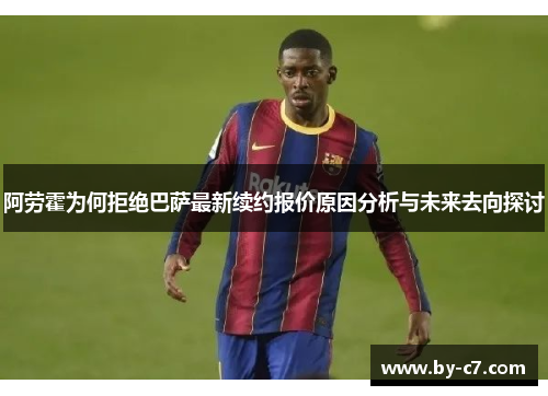 阿劳霍为何拒绝巴萨最新续约报价原因分析与未来去向探讨