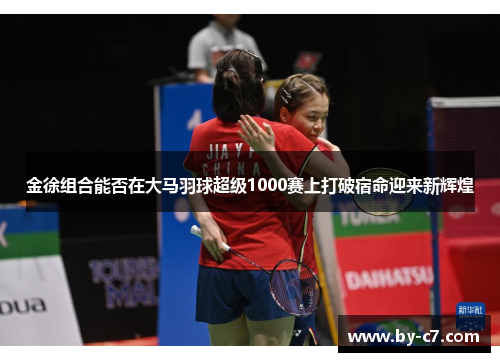 金徐组合能否在大马羽球超级1000赛上打破宿命迎来新辉煌