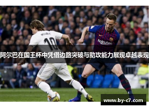 阿尔巴在国王杯中凭借边路突破与助攻能力展现卓越表现