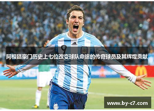 阿根廷豪门历史上七位改变球队命运的传奇球员及其辉煌贡献