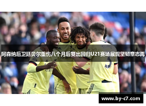 阿森纳后卫廷贝尔重伤八个月后复出回归U21赛场展现坚韧意志再