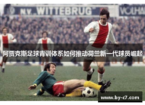 阿贾克斯足球青训体系如何推动荷兰新一代球员崛起