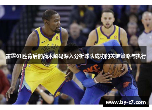雷霆61胜背后的战术解码深入分析球队成功的关键策略与执行