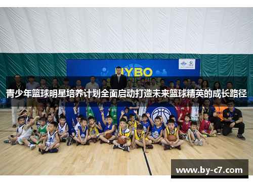 青少年篮球明星培养计划全面启动打造未来篮球精英的成长路径