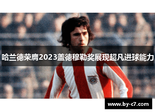 哈兰德荣膺2023盖德穆勒奖展现超凡进球能力