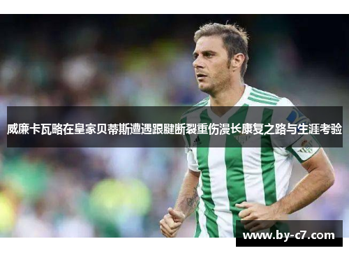 威廉卡瓦略在皇家贝蒂斯遭遇跟腱断裂重伤漫长康复之路与生涯考验