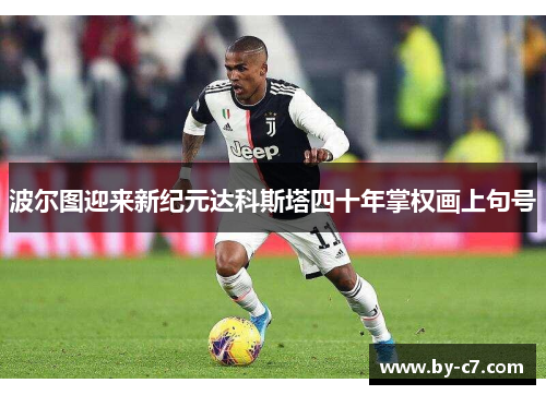 波尔图迎来新纪元达科斯塔四十年掌权画上句号