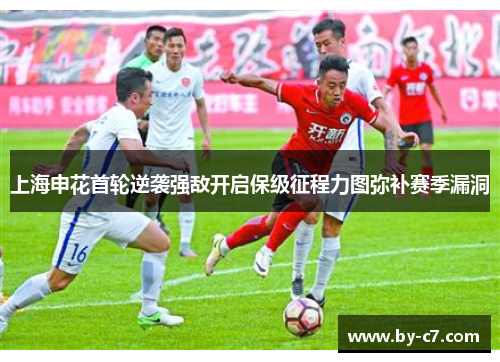 上海申花首轮逆袭强敌开启保级征程力图弥补赛季漏洞 上海申花首轮逆袭强敌开启保级征程力图弥补赛季漏洞