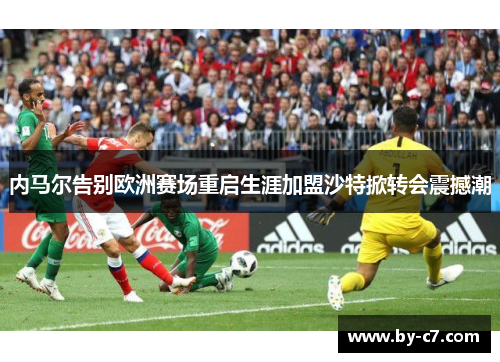 内马尔告别欧洲赛场重启生涯加盟沙特掀转会震撼潮 内马尔告别欧洲赛场重启生涯加盟沙特掀转会震撼潮