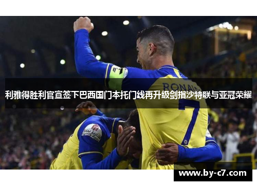 利雅得胜利官宣签下巴西国门本托门线再升级剑指沙特联与亚冠荣耀