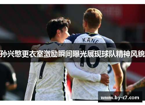 孙兴慜更衣室激励瞬间曝光展现球队精神风貌