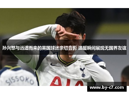 孙兴慜与远道而来的英国球迷亲切合影 温暖瞬间展现无国界友谊