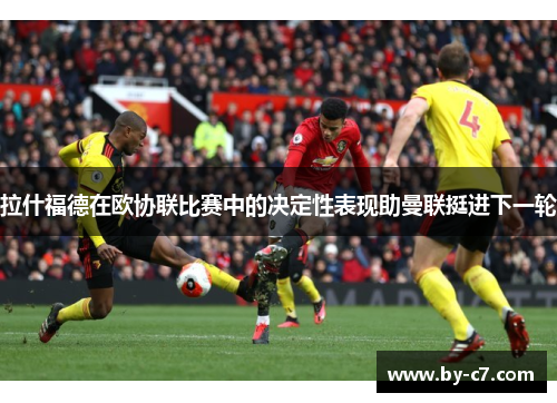 拉什福德在欧协联比赛中的决定性表现助曼联挺进下一轮