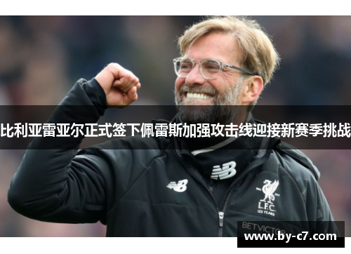 比利亚雷亚尔正式签下佩雷斯加强攻击线迎接新赛季挑战