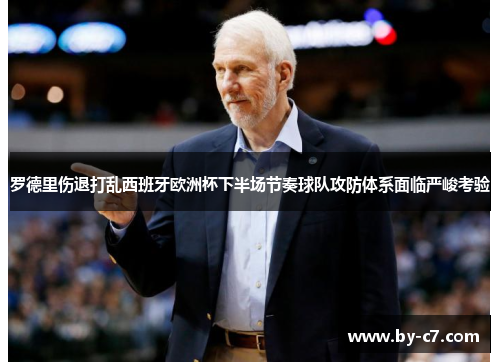 罗德里伤退打乱西班牙欧洲杯下半场节奏球队攻防体系面临严峻考验