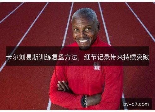 卡尔刘易斯训练复盘方法，细节记录带来持续突破