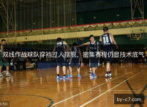 双线作战球队穿裆过人摆脱，密集赛程仍显技术底气